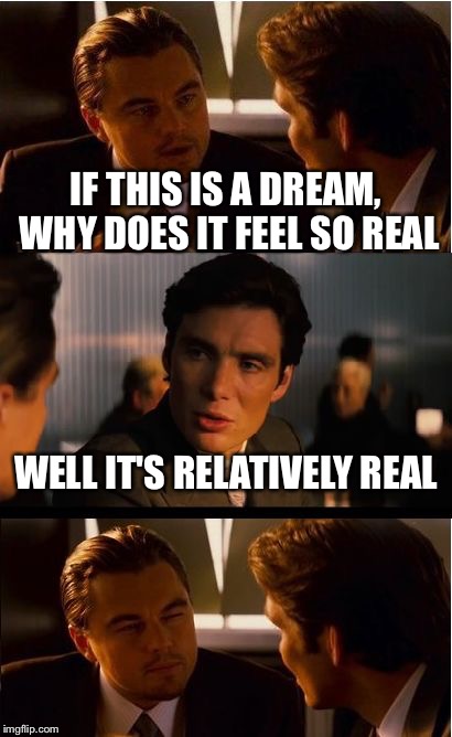 Inception | IF THIS IS A DREAM, WHY DOES IT FEEL SO REAL; WELL IT'S RELATIVELY REAL | image tagged in memes,inception | made w/ Imgflip meme maker