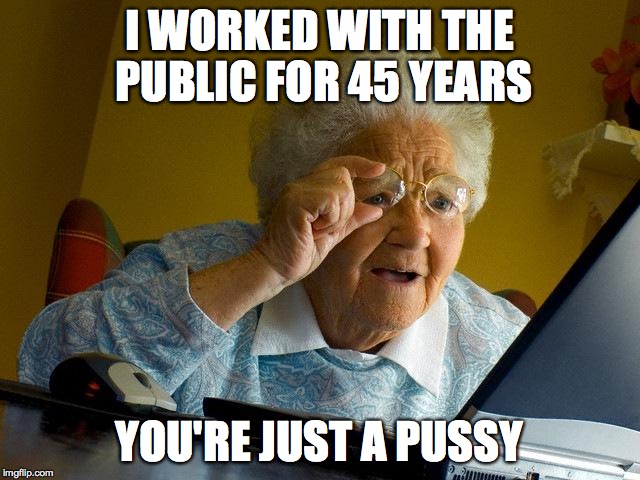 Grandma Finds The Internet Meme | I WORKED WITH THE PUBLIC FOR 45 YEARS YOU'RE JUST A PUSSY | image tagged in memes,grandma finds the internet | made w/ Imgflip meme maker