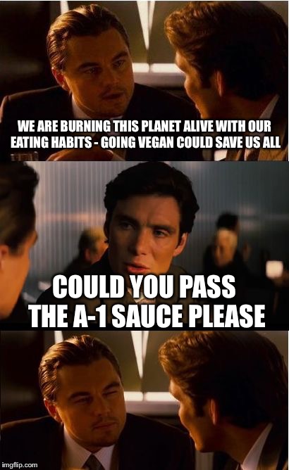 Inception | WE ARE BURNING THIS PLANET ALIVE WITH OUR EATING HABITS - GOING VEGAN COULD SAVE US ALL; COULD YOU PASS THE A-1 SAUCE PLEASE | image tagged in memes,inception | made w/ Imgflip meme maker