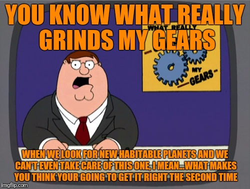 Peter Griffin News | YOU KNOW WHAT REALLY GRINDS MY GEARS; WHEN WE LOOK FOR NEW HABITABLE PLANETS AND WE CAN'T EVEN TAKE CARE OF THIS ONE, I MEAN...WHAT MAKES YOU THINK YOUR GOING TO GET IT RIGHT THE SECOND TIME | image tagged in memes,peter griffin news | made w/ Imgflip meme maker