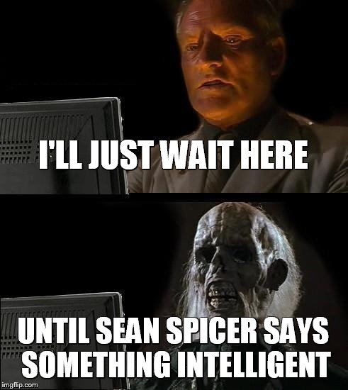 I'll Just Wait Here | I'LL JUST WAIT HERE; UNTIL SEAN SPICER SAYS SOMETHING INTELLIGENT | image tagged in memes,ill just wait here | made w/ Imgflip meme maker