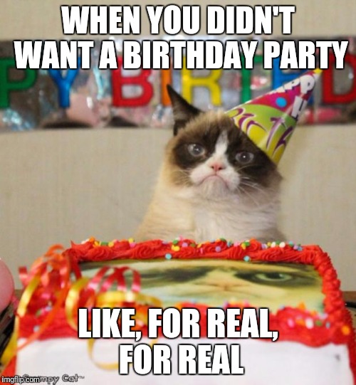 Grumpy Cat Birthday Meme | WHEN YOU DIDN'T WANT A BIRTHDAY PARTY; LIKE, FOR REAL, FOR REAL | image tagged in memes,grumpy cat birthday,grumpy cat | made w/ Imgflip meme maker