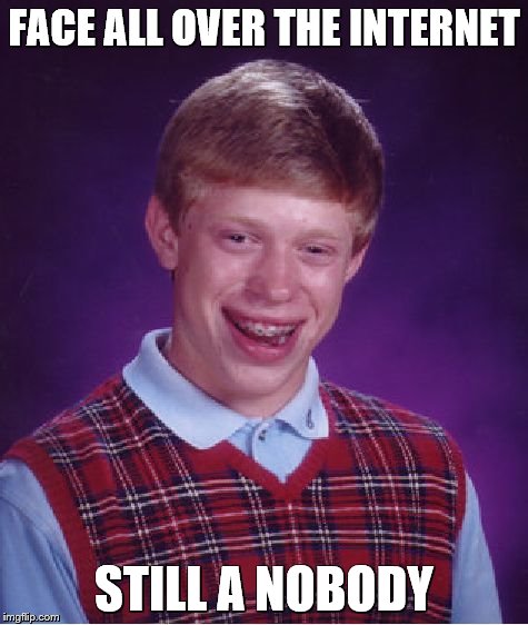Bad Luck Brian Meme | FACE ALL OVER THE INTERNET STILL A NOBODY | image tagged in memes,bad luck brian | made w/ Imgflip meme maker
