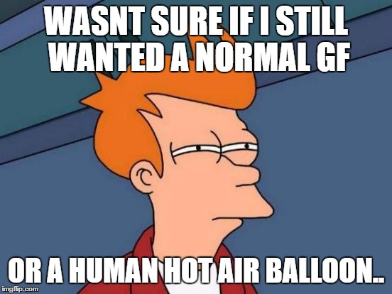 WASNT SURE IF I STILL WANTED A NORMAL GF OR A HUMAN HOT AIR BALLOON.. | image tagged in memes,futurama fry | made w/ Imgflip meme maker