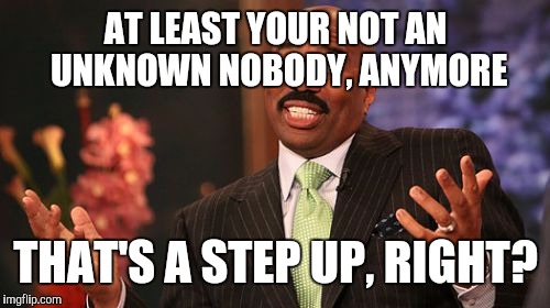 Steve Harvey Meme | AT LEAST YOUR NOT AN UNKNOWN NOBODY, ANYMORE THAT'S A STEP UP, RIGHT? | image tagged in memes,steve harvey | made w/ Imgflip meme maker