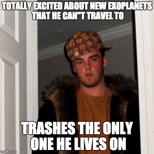 Scumbag Steve Meme | TOTALLY EXCITED ABOUT NEW EXOPLANETS THAT HE CAN"T TRAVEL TO; TRASHES THE ONLY ONE HE LIVES ON | image tagged in memes,scumbag steve | made w/ Imgflip meme maker