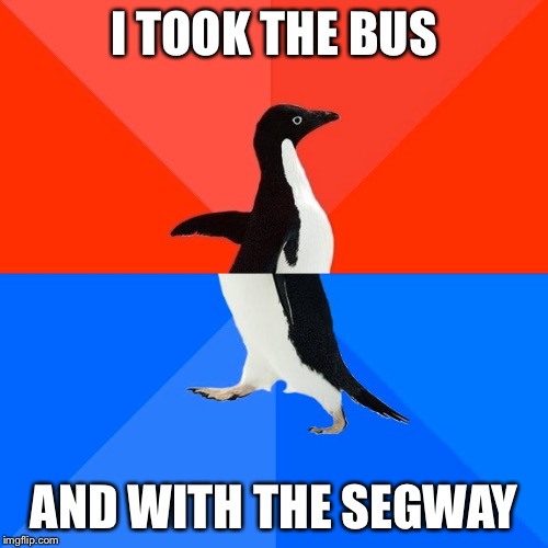 Socially Awesome Awkward Penguin | I TOOK THE BUS; AND WITH THE SEGWAY | image tagged in memes,socially awesome awkward penguin | made w/ Imgflip meme maker