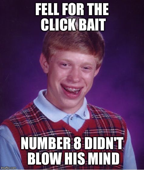 Bad Luck Brian Meme | FELL FOR THE CLICK BAIT; NUMBER 8 DIDN'T BLOW HIS MIND | image tagged in memes,bad luck brian | made w/ Imgflip meme maker