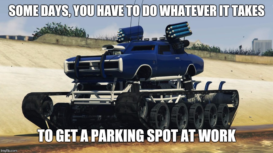This is for those that have problems with finding a decent parking place | SOME DAYS, YOU HAVE TO DO WHATEVER IT TAKES; TO GET A PARKING SPOT AT WORK | image tagged in strange cars,cuz cars,super tank | made w/ Imgflip meme maker
