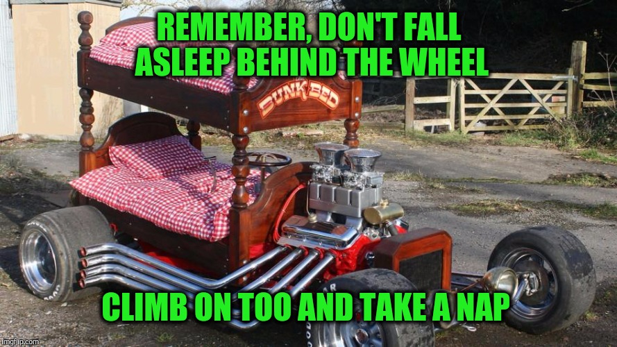 You should park it first | REMEMBER, DON'T FALL ASLEEP BEHIND THE WHEEL; CLIMB ON TOO AND TAKE A NAP | image tagged in strange cars,cuz cars,bunk bed car | made w/ Imgflip meme maker