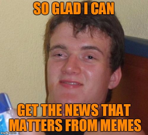 10 Guy Meme | SO GLAD I CAN GET THE NEWS THAT MATTERS FROM MEMES | image tagged in memes,10 guy | made w/ Imgflip meme maker