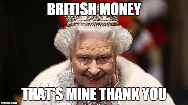 the queen | BRITISH MONEY; THAT'S MINE THANK YOU | image tagged in the queen | made w/ Imgflip meme maker