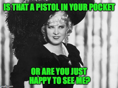 The Immortal Mae West Famous Quote | IS THAT A PISTOL IN YOUR POCKET; OR ARE YOU JUST HAPPY TO SEE ME? | image tagged in bless her soul | made w/ Imgflip meme maker