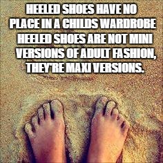 feet sand | HEELED SHOES HAVE NO PLACE IN A CHILDS WARDROBE; HEELED SHOES ARE NOT MINI VERSIONS OF ADULT FASHION, THEY'RE MAXI VERSIONS. | image tagged in feet sand | made w/ Imgflip meme maker