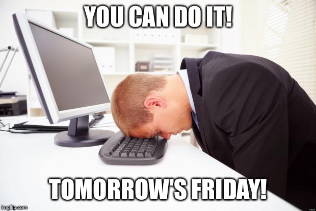 Working | YOU CAN DO IT! TOMORROW'S FRIDAY! | image tagged in working | made w/ Imgflip meme maker