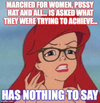 March for Women | MARCHED FOR WOMEN, PUSSY HAT AND ALL... IS ASKED WHAT THEY WERE TRYING TO ACHIEVE... HAS NOTHING TO SAY | image tagged in memes,hipster ariel,women,women's march,triggered,feminism | made w/ Imgflip meme maker