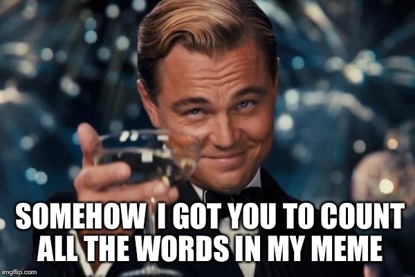 Leonardo Dicaprio Cheers Meme | SOMEHOW  I GOT YOU TO COUNT ALL THE WORDS IN MY MEME | image tagged in memes,leonardo dicaprio cheers | made w/ Imgflip meme maker