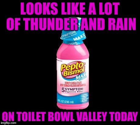 Pepto | LOOKS LIKE A LOT OF THUNDER AND RAIN; ON TOILET BOWL VALLEY TODAY | image tagged in pepto | made w/ Imgflip meme maker