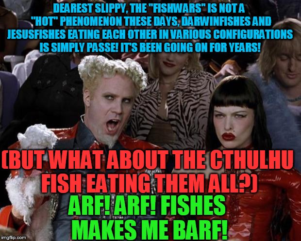 Something smells! | DEAREST SLIPPY, THE "FISHWARS" IS NOT A  "HOT" PHENOMENON THESE DAYS, DARWINFISHES AND JESUSFISHES EATING EACH OTHER IN VARIOUS CONFIGURATIONS IS SIMPLY PASSE! IT'S BEEN GOING ON FOR YEARS! (BUT WHAT ABOUT THE CTHULHU FISH EATING THEM ALL?); ARF! ARF! FISHES MAKES ME BARF! | image tagged in slippy,slappy,fluffyknob the iii | made w/ Imgflip meme maker