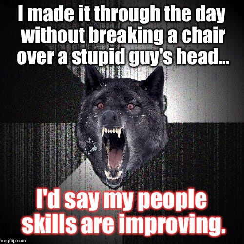 Insanity Wolf Meme | I made it through the day without breaking a chair over a stupid guy's head... I'd say my people skills are improving. | image tagged in memes,insanity wolf | made w/ Imgflip meme maker
