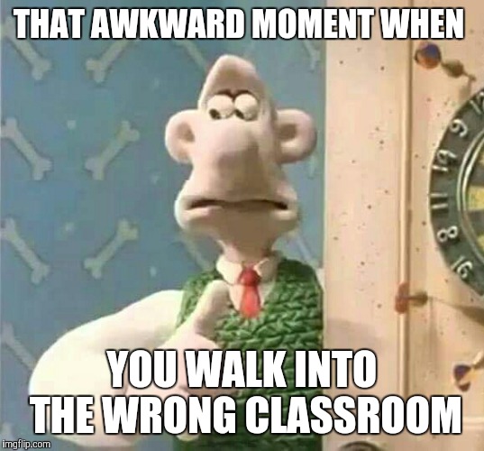 THAT AWKWARD MOMENT WHEN; YOU WALK INTO THE WRONG CLASSROOM | image tagged in memes,wallace and gromit,school | made w/ Imgflip meme maker