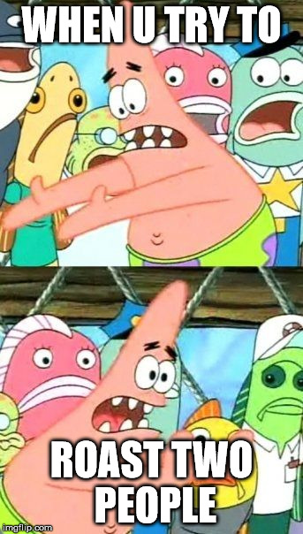 Put It Somewhere Else Patrick Meme | WHEN U TRY TO; ROAST TWO PEOPLE | image tagged in memes,put it somewhere else patrick | made w/ Imgflip meme maker