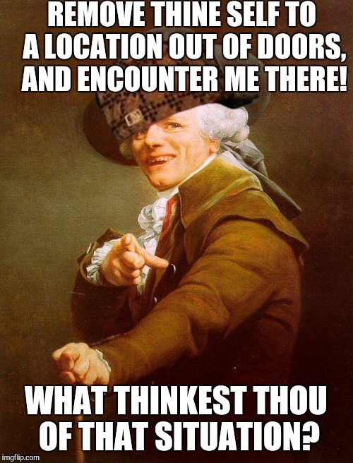 Archaic rap | REMOVE THINE SELF TO A LOCATION OUT OF DOORS, AND ENCOUNTER ME THERE! WHAT THINKEST THOU OF THAT SITUATION? | image tagged in archaic rap,scumbag | made w/ Imgflip meme maker