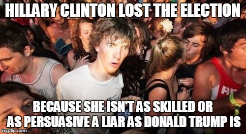HILLARY CLINTON LOST THE ELECTION BECAUSE SHE ISN'T AS SKILLED OR AS PERSUASIVE A LIAR AS DONALD TRUMP IS | made w/ Imgflip meme maker