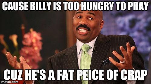 Steve Harvey Meme | CAUSE BILLY IS TOO HUNGRY TO PRAY CUZ HE'S A FAT PEICE OF CRAP | image tagged in memes,steve harvey | made w/ Imgflip meme maker