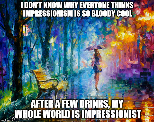 Make a good first impression | I DON'T KNOW WHY EVERYONE THINKS IMPRESSIONISM IS SO BLOODY COOL; AFTER A FEW DRINKS, MY WHOLE WORLD IS IMPRESSIONIST | image tagged in impressionism | made w/ Imgflip meme maker