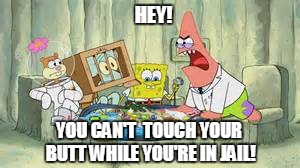 HEY! YOU CAN'T  TOUCH YOUR BUTT WHILE YOU'RE IN JAIL! | image tagged in spongebob | made w/ Imgflip meme maker