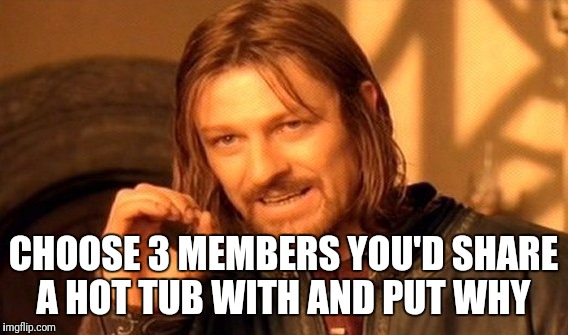 One Does Not Simply Meme | CHOOSE 3 MEMBERS YOU'D SHARE A HOT TUB WITH AND PUT WHY | image tagged in memes,one does not simply | made w/ Imgflip meme maker