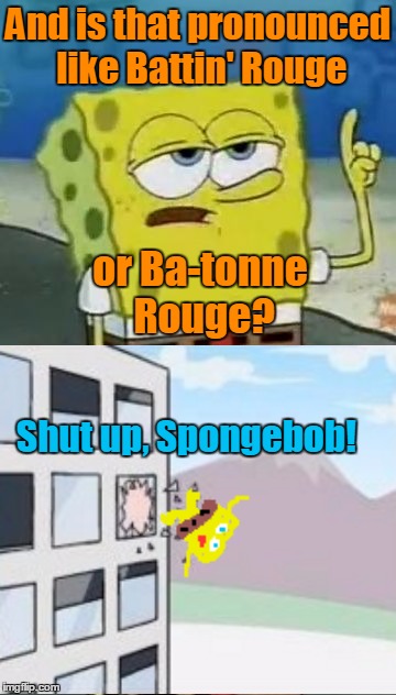 And is that pronounced like Battin' Rouge Shut up, Spongebob! or Ba-tonne Rouge? | made w/ Imgflip meme maker