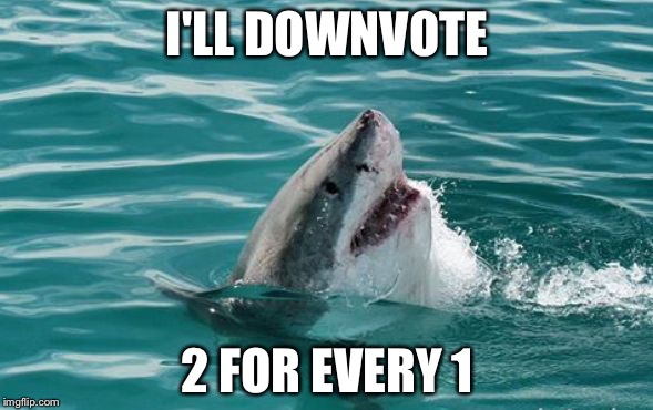 Friendly Shark | I'LL DOWNVOTE 2 FOR EVERY 1 | image tagged in friendly shark | made w/ Imgflip meme maker
