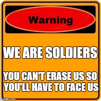 Warning Sign Meme | WE ARE SOLDIERS; YOU CAN'T ERASE US SO YOU'LL HAVE TO FACE US | image tagged in memes,warning sign | made w/ Imgflip meme maker