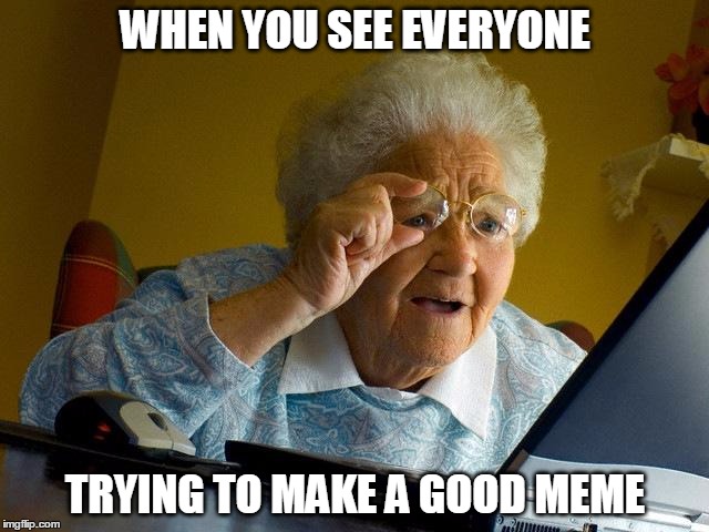 Grandma Finds The Internet Meme | WHEN YOU SEE EVERYONE; TRYING TO MAKE A GOOD MEME | image tagged in memes,grandma finds the internet | made w/ Imgflip meme maker
