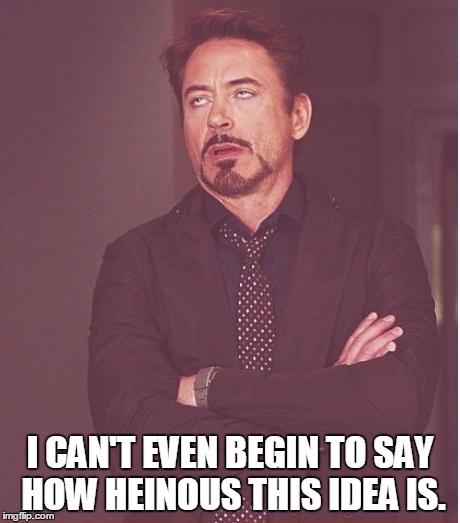 Face You Make Robert Downey Jr Meme | I CAN'T EVEN BEGIN TO SAY HOW HEINOUS THIS IDEA IS. | image tagged in memes,face you make robert downey jr | made w/ Imgflip meme maker