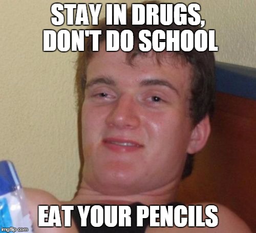 10 Guy Meme | STAY IN DRUGS, DON'T DO SCHOOL; EAT YOUR PENCILS | image tagged in memes,10 guy | made w/ Imgflip meme maker