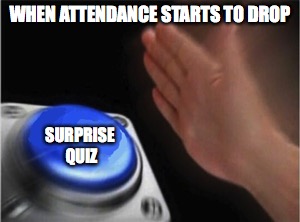 Blank Nut Button Meme | WHEN ATTENDANCE STARTS TO DROP; SURPRISE QUIZ | image tagged in blank nut button | made w/ Imgflip meme maker