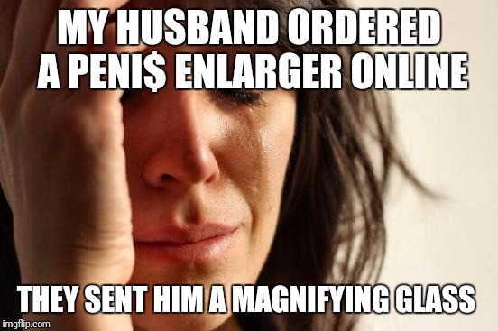 First World Problems Meme | MY HUSBAND ORDERED A PENI$ ENLARGER ONLINE; THEY SENT HIM A MAGNIFYING GLASS | image tagged in memes,first world problems | made w/ Imgflip meme maker