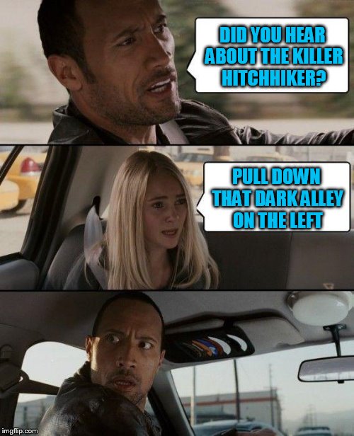 The Rock Driving | DID YOU HEAR ABOUT THE KILLER HITCHHIKER? PULL DOWN THAT DARK ALLEY ON THE LEFT | image tagged in memes,the rock driving | made w/ Imgflip meme maker