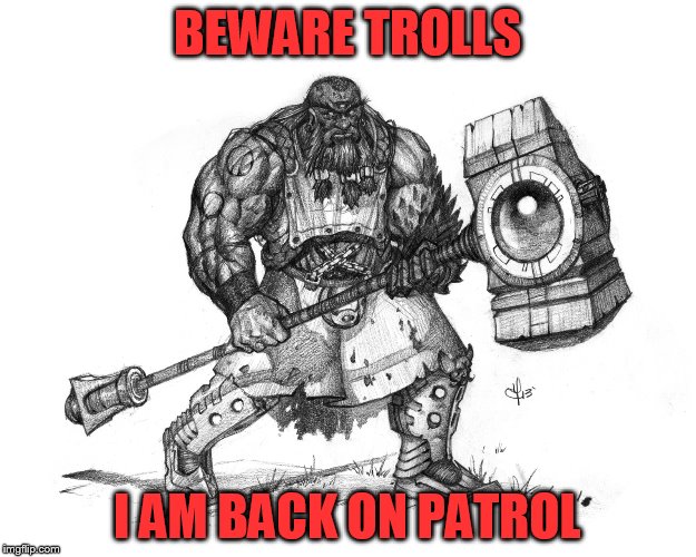 Troll Smasher | BEWARE TROLLS; I AM BACK ON PATROL | image tagged in troll smasher | made w/ Imgflip meme maker