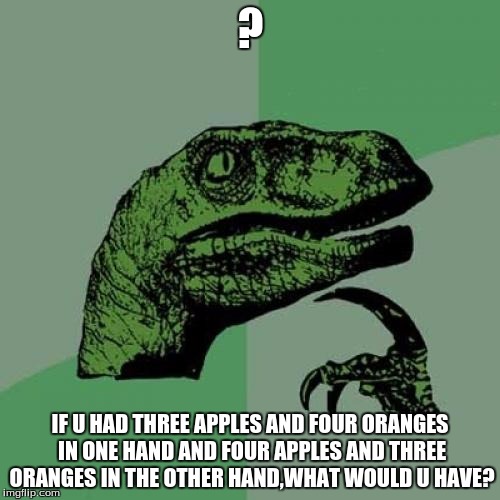 qustioned? | ? IF U HAD THREE APPLES AND FOUR ORANGES IN ONE HAND AND FOUR APPLES AND THREE ORANGES IN THE OTHER HAND,WHAT WOULD U HAVE? | image tagged in velociraptor | made w/ Imgflip meme maker