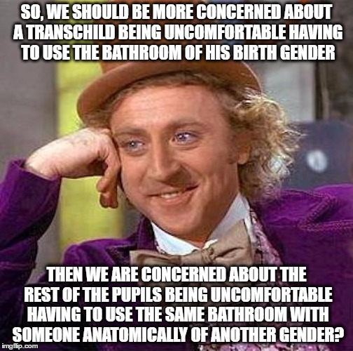 Creepy Condescending Wonka Meme | SO, WE SHOULD BE MORE CONCERNED ABOUT A TRANSCHILD BEING UNCOMFORTABLE HAVING TO USE THE BATHROOM OF HIS BIRTH GENDER; THEN WE ARE CONCERNED ABOUT THE REST OF THE PUPILS BEING UNCOMFORTABLE HAVING TO USE THE SAME BATHROOM WITH SOMEONE ANATOMICALLY OF ANOTHER GENDER? | image tagged in memes,creepy condescending wonka,liberal logic,liberals | made w/ Imgflip meme maker
