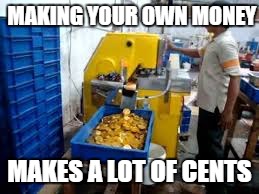 Makes cents | MAKING YOUR OWN MONEY; MAKES A LOT OF CENTS | image tagged in puns | made w/ Imgflip meme maker