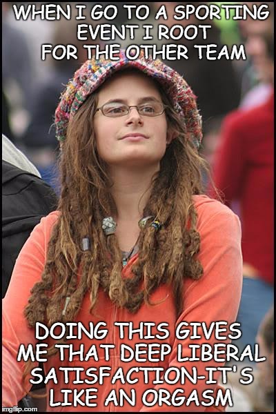 College Liberal | WHEN I GO TO A SPORTING EVENT I ROOT FOR THE OTHER TEAM; DOING THIS GIVES ME THAT DEEP LIBERAL SATISFACTION-IT'S LIKE AN ORGASM | image tagged in memes,college liberal | made w/ Imgflip meme maker