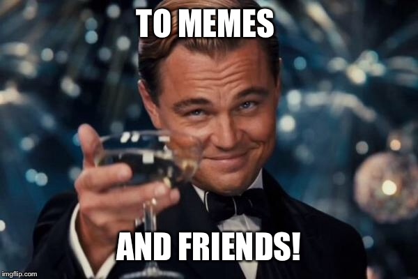 Leonardo Dicaprio Cheers Meme | TO MEMES AND FRIENDS! | image tagged in memes,leonardo dicaprio cheers | made w/ Imgflip meme maker