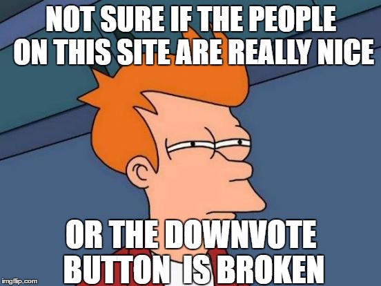 I'm serious, have you guys ever seen one? | NOT SURE IF THE PEOPLE ON THIS SITE ARE REALLY NICE; OR THE DOWNVOTE BUTTON
 IS BROKEN | image tagged in memes,futurama fry,downvote,imgflip | made w/ Imgflip meme maker