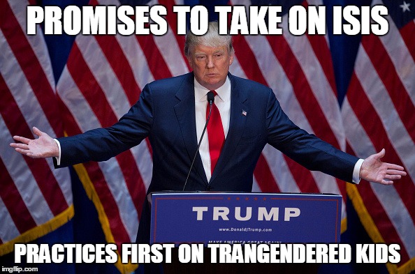 Donald Trump | PROMISES TO TAKE ON ISIS; PRACTICES FIRST ON TRANGENDERED KIDS | image tagged in donald trump | made w/ Imgflip meme maker