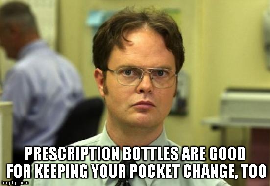 PRESCRIPTION BOTTLES ARE GOOD FOR KEEPING YOUR POCKET CHANGE, TOO | image tagged in dwight schrute | made w/ Imgflip meme maker